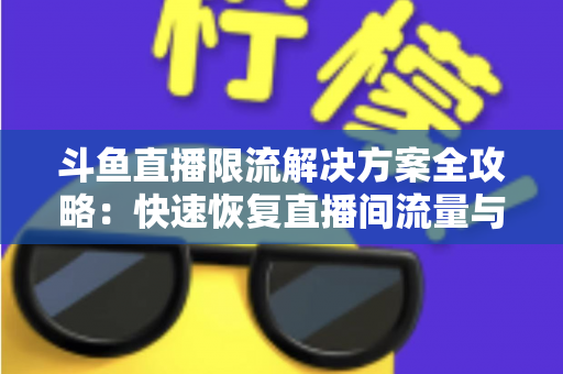 斗鱼直播限流解决方案全攻略：快速恢复直播间流量与人气的实用指南