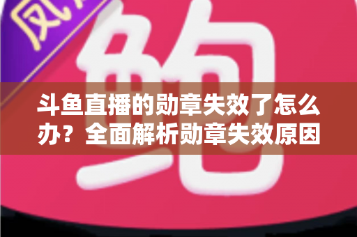 斗鱼直播的勋章失效了怎么办?全面解析勋章失效原因与恢复方法,助你快速找回专属荣誉 斗鱼直播的勋章失效了怎么办?全面解析勋章失效原因与恢复方法,助你快速找回专属荣誉