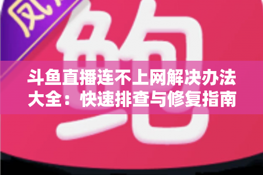 斗鱼直播连不上网解决办法大全：快速排查与修复指南，助你畅享流畅直播