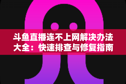 斗鱼直播连不上网解决办法大全：快速排查与修复指南，助你畅享流畅直播
