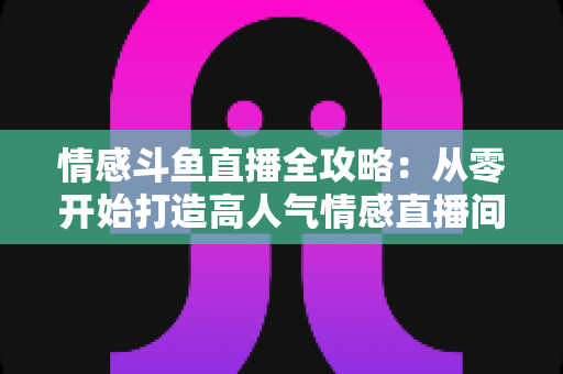 情感斗鱼直播全攻略:从零开始打造高人气情感直播间的实战指南 情感斗鱼直播全攻略:从零开始打造高人气情感直播间的实战指南
