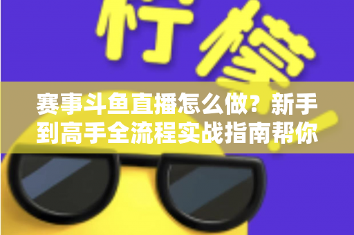 赛事斗鱼直播怎么做？新手到高手全流程实战指南帮你轻松开播