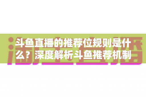 斗鱼直播的推荐位规则是什么？深度解析斗鱼推荐机制与流量提升全攻略