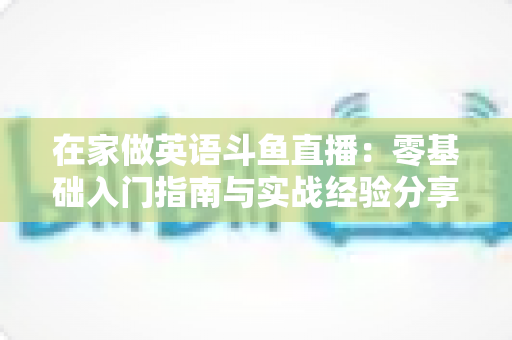 在家做英语斗鱼直播：零基础入门指南与实战经验分享