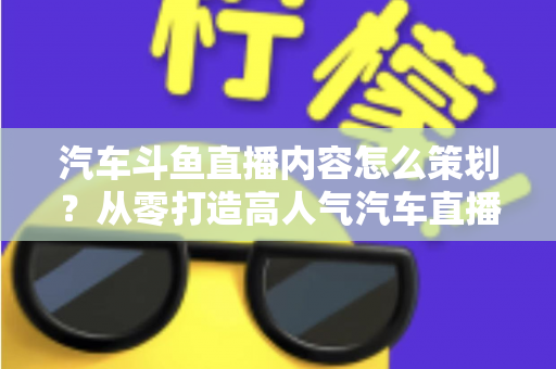 汽车斗鱼直播内容怎么策划?从零打造高人气汽车直播间的全流程实战指南 汽车斗鱼直播内容怎么策划?从零打造高人气汽车直播间的全流程实战指南