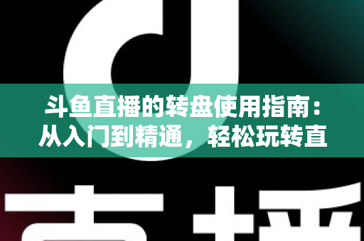 斗鱼直播的转盘使用指南：从入门到精通，轻松玩转直播间幸运互动