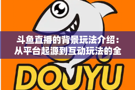 斗鱼直播的背景玩法介绍：从平台起源到互动玩法的全方位解析指南