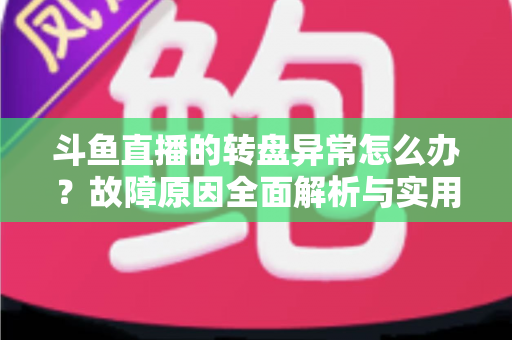 斗鱼直播的转盘异常怎么办？故障原因全面解析与实用解决方法一步到位