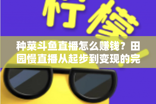 种菜斗鱼直播怎么赚钱？田园慢直播从起步到变现的完整实操攻略