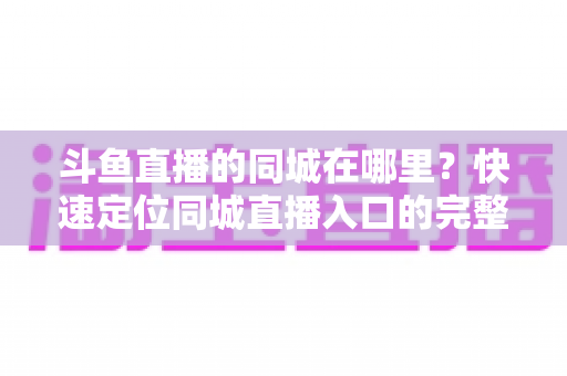 斗鱼直播的同城在哪里？快速定位同城直播入口的完整实操指南