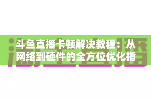 斗鱼直播卡顿解决教程:从网络到硬件的全方位优化指南,让你告别卡顿流畅看播 斗鱼直播卡顿解决教程:从网络到硬件的全方位优化指南,让你告别卡顿流畅看播