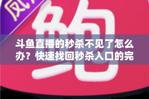 斗鱼直播的秒杀不见了怎么办?快速找回秒杀入口的完整指南与实用解决方案 斗鱼直播的秒杀不见了怎么办?快速找回秒杀入口的完整指南与实用解决方案
