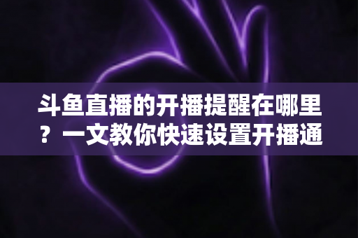 斗鱼直播的开播提醒在哪里?一文教你快速设置开播通知,精彩直播不错过 斗鱼直播的开播提醒在哪里?一文教你快速设置开播通知,精彩直播不错过