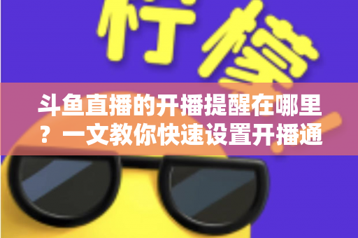 斗鱼直播的开播提醒在哪里?一文教你快速设置开播通知,精彩直播不错过 斗鱼直播的开播提醒在哪里?一文教你快速设置开播通知,精彩直播不错过