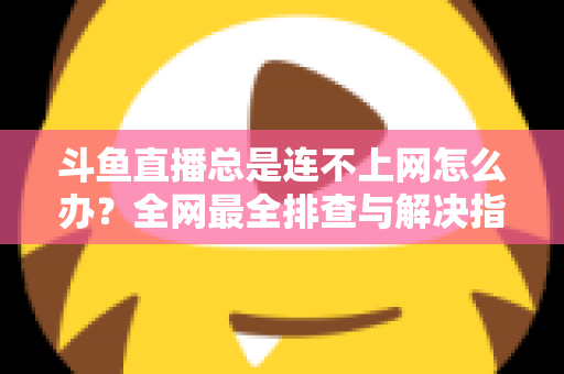 斗鱼直播总是连不上网怎么办?全网最全排查与解决指南帮你快速恢复观看体验 斗鱼直播总是连不上网怎么办?全网最全排查与解决指南帮你快速恢复观看体验
