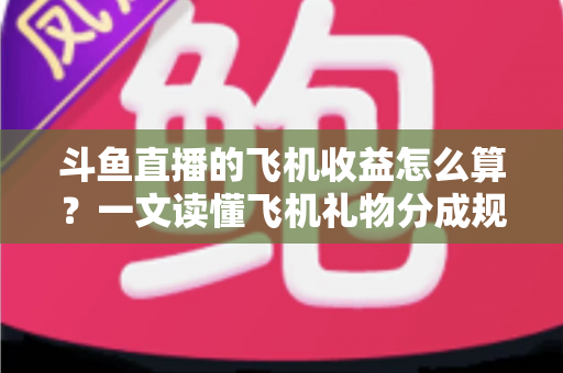 斗鱼直播的飞机收益怎么算?一文读懂飞机礼物分成规则、计算公式与提现流程 斗鱼直播的飞机收益怎么算?一文读懂飞机礼物分成规则、计算公式与提现流程