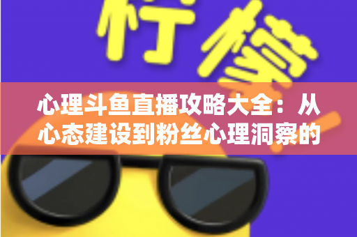 心理斗鱼直播攻略大全:从心态建设到粉丝心理洞察的主播实战指南 心理斗鱼直播攻略大全:从心态建设到粉丝心理洞察的主播实战指南