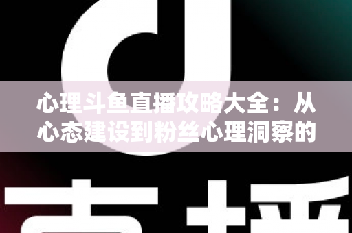 心理斗鱼直播攻略大全:从心态建设到粉丝心理洞察的主播实战指南 心理斗鱼直播攻略大全:从心态建设到粉丝心理洞察的主播实战指南