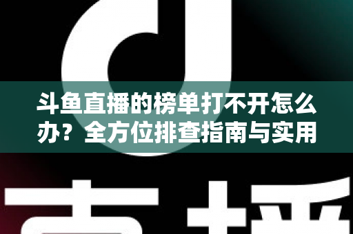 斗鱼直播的榜单打不开怎么办？全方位排查指南与实用解决技巧大公开