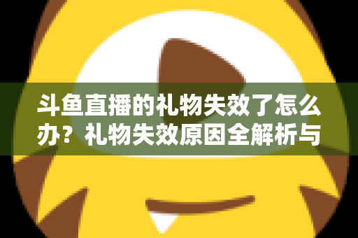 斗鱼直播的礼物失效了怎么办?礼物失效原因全解析与快速解决方法指南 斗鱼直播的礼物失效了怎么办?礼物失效原因全解析与快速解决方法指南