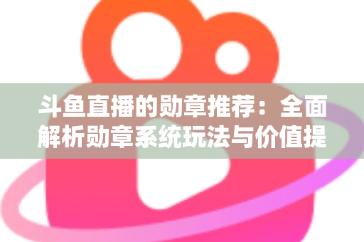 斗鱼直播的勋章推荐：全面解析勋章系统玩法与价值提升指南