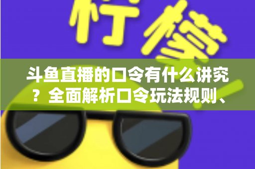 斗鱼直播的口令有什么讲究?全面解析口令玩法规则、设置技巧与避坑指南 斗鱼直播的口令有什么讲究?全面解析口令玩法规则、设置技巧与避坑指南