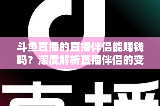斗鱼直播的直播伴侣能赚钱吗?深度解析直播伴侣的变现真相与主播赚钱全攻略 斗鱼直播的直播伴侣能赚钱吗?深度解析直播伴侣的变现真相与主播赚钱全攻略
