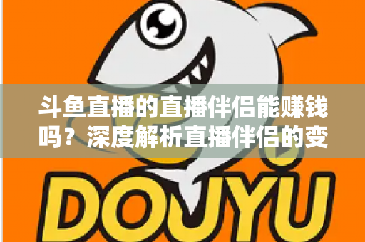 斗鱼直播的直播伴侣能赚钱吗?深度解析直播伴侣的变现真相与主播赚钱全攻略 斗鱼直播的直播伴侣能赚钱吗?深度解析直播伴侣的变现真相与主播赚钱全攻略
