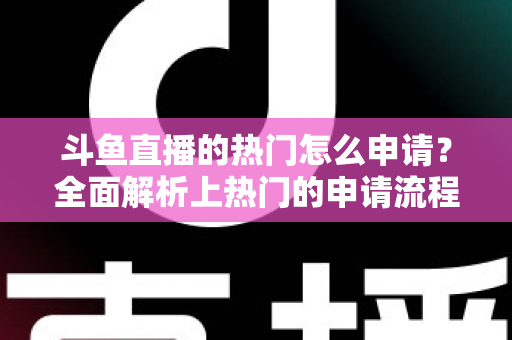 斗鱼直播的热门怎么申请？全面解析上热门的申请流程与实用技巧