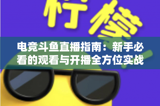 电竞斗鱼直播指南：新手必看的观看与开播全方位实战攻略