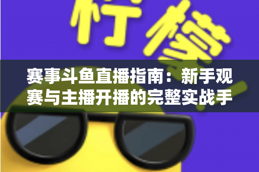 赛事斗鱼直播指南：新手观赛与主播开播的完整实战手册