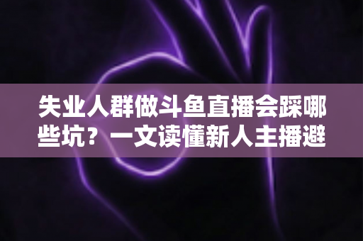 失业人群做斗鱼直播会踩哪些坑?一文读懂新人主播避坑指南与转型新出路 失业人群做斗鱼直播会踩哪些坑?一文读懂新人主播避坑指南与转型新出路