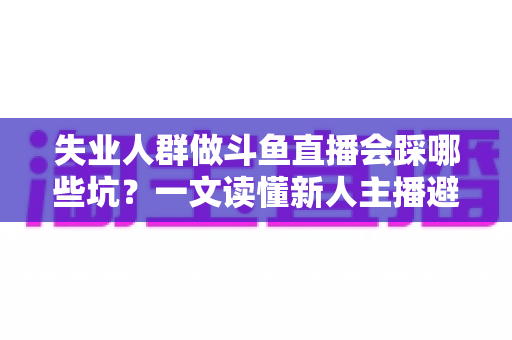 失业人群做斗鱼直播会踩哪些坑?一文读懂新人主播避坑指南与转型新出路 失业人群做斗鱼直播会踩哪些坑?一文读懂新人主播避坑指南与转型新出路