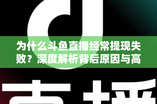 为什么斗鱼直播经常提现失败?深度解析背后原因与高效解决指南 为什么斗鱼直播经常提现失败?深度解析背后原因与高效解决指南
