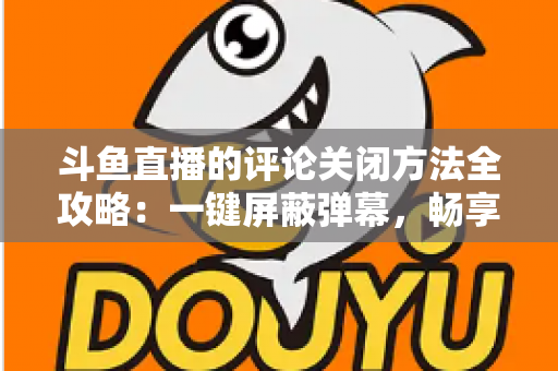 斗鱼直播的评论关闭方法全攻略:一键屏蔽弹幕,畅享清净观播体验 斗鱼直播的评论关闭方法全攻略:一键屏蔽弹幕,畅享清净观播体验