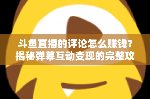 斗鱼直播的评论怎么赚钱?揭秘弹幕互动变现的完整攻略与避坑指南 斗鱼直播的评论怎么赚钱?揭秘弹幕互动变现的完整攻略与避坑指南