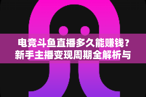 电竞斗鱼直播多久能赚钱?新手主播变现周期全解析与快速起号指南 电竞斗鱼直播多久能赚钱?新手主播变现周期全解析与快速起号指南
