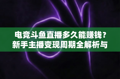 电竞斗鱼直播多久能赚钱？新手主播变现周期全解析与快速起号指南