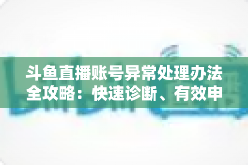斗鱼直播账号异常处理办法全攻略：快速诊断、有效申诉与预防技巧一站式指南