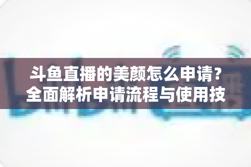 斗鱼直播的美颜怎么申请？全面解析申请流程与使用技巧