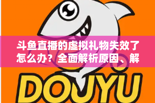 斗鱼直播的虚拟礼物失效了怎么办?全面解析原因、解决方法与预防技巧 斗鱼直播的虚拟礼物失效了怎么办?全面解析原因、解决方法与预防技巧