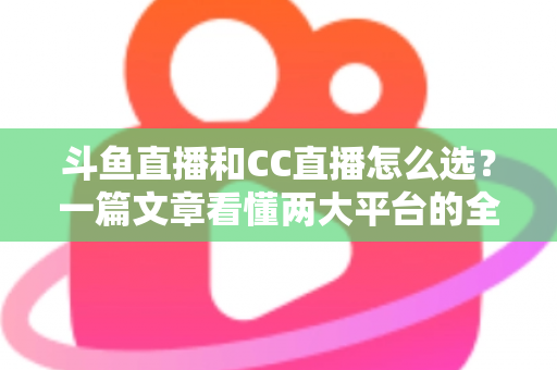 斗鱼直播和CC直播怎么选?一篇文章看懂两大平台的全方位对比与选择指南 斗鱼直播和CC直播怎么选?一篇文章看懂两大平台的全方位对比与选择指南