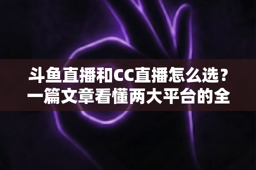 斗鱼直播和CC直播怎么选?一篇文章看懂两大平台的全方位对比与选择指南 斗鱼直播和CC直播怎么选?一篇文章看懂两大平台的全方位对比与选择指南