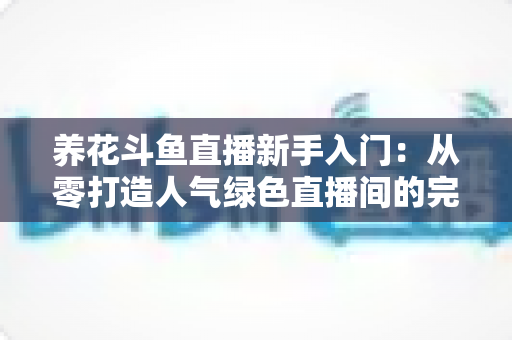 养花斗鱼直播新手入门：从零打造人气绿色直播间的完整指南