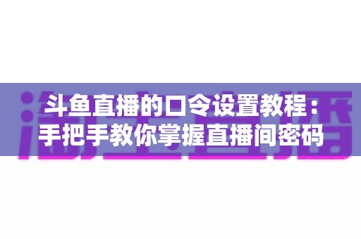 斗鱼直播的口令设置教程:手把手教你掌握直播间密码与口令红包的完整操作指南 斗鱼直播的口令设置教程:手把手教你掌握直播间密码与口令红包的完整操作指南