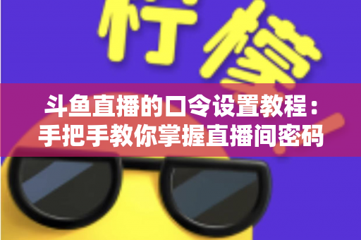 斗鱼直播的口令设置教程:手把手教你掌握直播间密码与口令红包的完整操作指南 斗鱼直播的口令设置教程:手把手教你掌握直播间密码与口令红包的完整操作指南