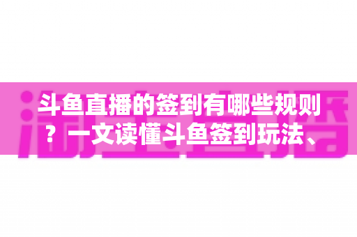 斗鱼直播的签到有哪些规则？一文读懂斗鱼签到玩法、奖励与注意事项