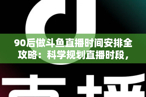 90后做斗鱼直播时间安排全攻略:科学规划直播时段,让流量与收入双提升 90后做斗鱼直播时间安排全攻略:科学规划直播时段,让流量与收入双提升