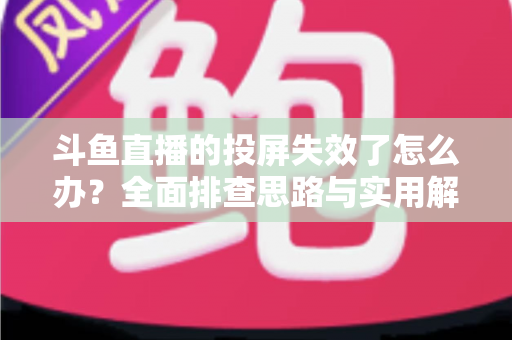 斗鱼直播的投屏失效了怎么办?全面排查思路与实用解决方案一次讲透 斗鱼直播的投屏失效了怎么办?全面排查思路与实用解决方案一次讲透