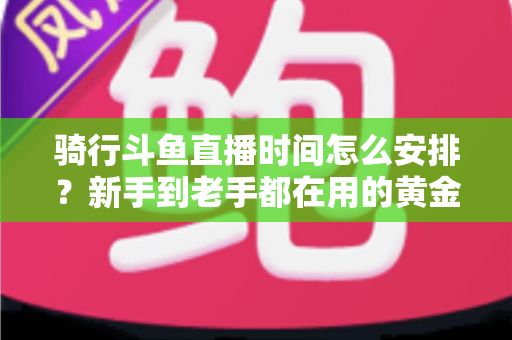 骑行斗鱼直播时间怎么安排?新手到老手都在用的黄金时段规划全攻略 骑行斗鱼直播时间怎么安排?新手到老手都在用的黄金时段规划全攻略